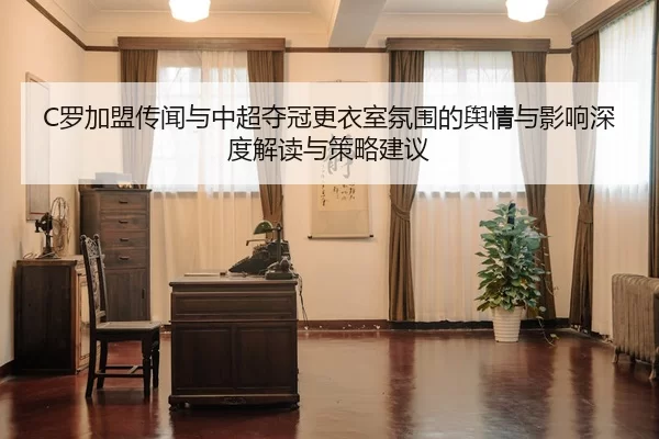 C罗加盟传闻与中超夺冠更衣室氛围的舆情与影响深度解读与策略建议